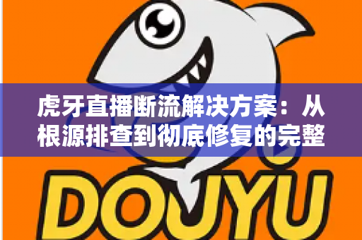 虎牙直播断流解决方案:从根源排查到彻底修复的完整指南 虎牙直播断流解决方案:从根源排查到彻底修复的完整指南