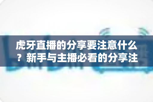 虎牙直播的分享要注意什么?新手与主播必看的分享注意事项与实用避坑指南 虎牙直播的分享要注意什么?新手与主播必看的分享注意事项与实用避坑指南