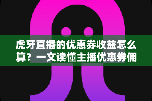 虎牙直播的优惠券收益怎么算?一文读懂主播优惠券佣金计算规则与提现全流程 虎牙直播的优惠券收益怎么算?一文读懂主播优惠券佣金计算规则与提现全流程