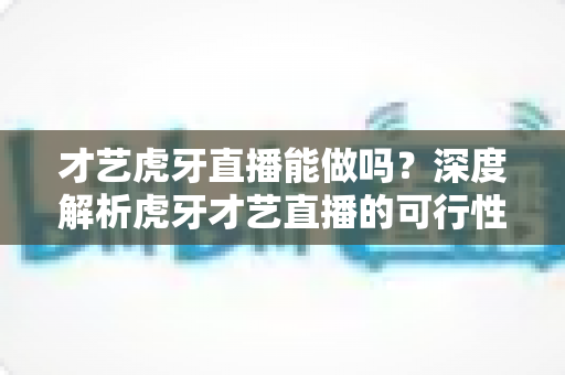 才艺虎牙直播能做吗?深度解析虎牙才艺直播的可行性、门槛与发展前景 才艺虎牙直播能做吗?深度解析虎牙才艺直播的可行性、门槛与发展前景