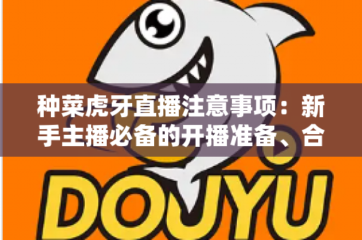 种菜虎牙直播注意事项：新手主播必备的开播准备、合规红线与涨粉实战指南