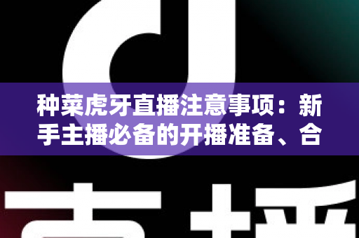 种菜虎牙直播注意事项：新手主播必备的开播准备、合规红线与涨粉实战指南