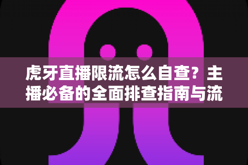 虎牙直播限流怎么自查?主播必备的全面排查指南与流量恢复技巧 虎牙直播限流怎么自查?主播必备的全面排查指南与流量恢复技巧
