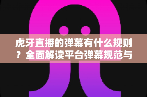 虎牙直播的弹幕有什么规则？全面解读平台弹幕规范与文明互动指南