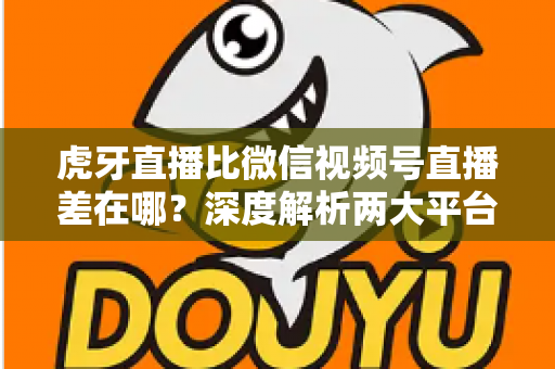 虎牙直播比微信视频号直播差在哪?深度解析两大平台的真实差距与创作者选择指南 虎牙直播比微信视频号直播差在哪?深度解析两大平台的真实差距与创作者选择指南