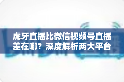 虎牙直播比微信视频号直播差在哪?深度解析两大平台的真实差距与创作者选择指南 虎牙直播比微信视频号直播差在哪?深度解析两大平台的真实差距与创作者选择指南
