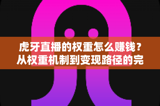 虎牙直播的权重怎么赚钱?从权重机制到变现路径的完整实战攻略 虎牙直播的权重怎么赚钱?从权重机制到变现路径的完整实战攻略
