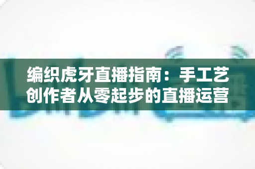 编织虎牙直播指南:手工艺创作者从零起步的直播运营完整攻略 编织虎牙直播指南:手工艺创作者从零起步的直播运营完整攻略