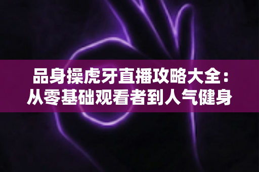 品身操虎牙直播攻略大全:从零基础观看者到人气健身主播的完整指南 品身操虎牙直播攻略大全:从零基础观看者到人气健身主播的完整指南