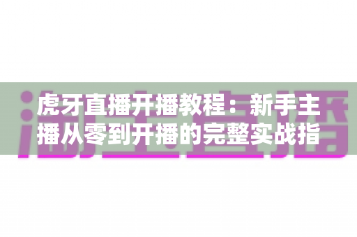 虎牙直播开播教程:新手主播从零到开播的完整实战指南 虎牙直播开播教程:新手主播从零到开播的完整实战指南