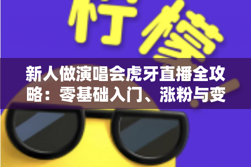 新人做演唱会虎牙直播全攻略:零基础入门、涨粉与变现的实战指南 新人做演唱会虎牙直播全攻略:零基础入门、涨粉与变现的实战指南