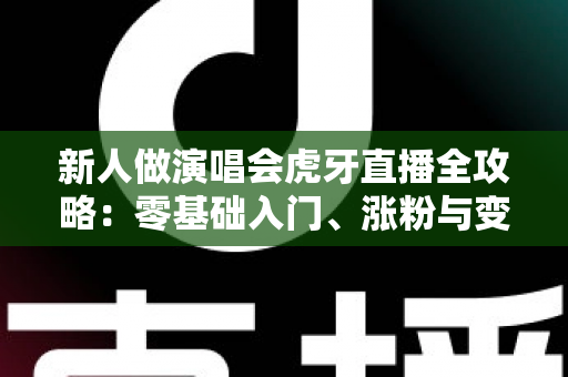 新人做演唱会虎牙直播全攻略:零基础入门、涨粉与变现的实战指南 新人做演唱会虎牙直播全攻略:零基础入门、涨粉与变现的实战指南