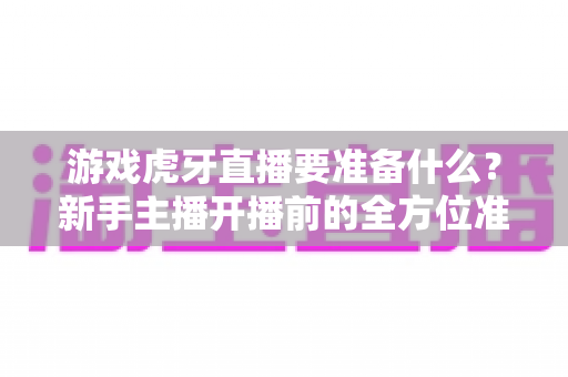 游戏虎牙直播要准备什么?新手主播开播前的全方位准备攻略与避坑指南 游戏虎牙直播要准备什么?新手主播开播前的全方位准备攻略与避坑指南