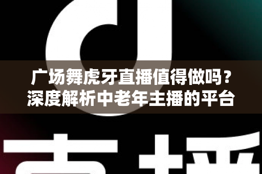 广场舞虎牙直播值得做吗?深度解析中老年主播的平台选择与变现前景 广场舞虎牙直播值得做吗?深度解析中老年主播的平台选择与变现前景