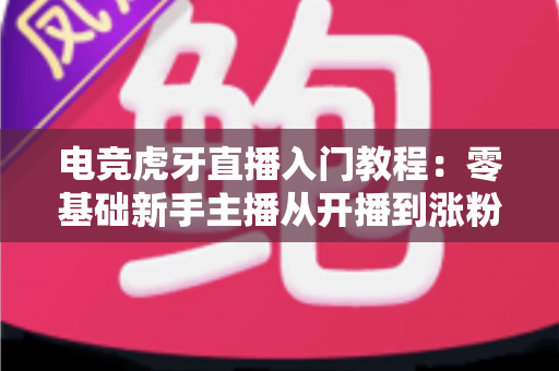 电竞虎牙直播入门教程：零基础新手主播从开播到涨粉的完整实战指南