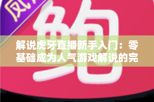 解说虎牙直播新手入门：零基础成为人气游戏解说的完整实战指南