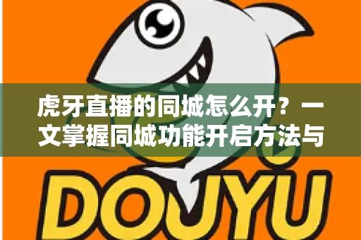 虎牙直播的同城怎么开?一文掌握同城功能开启方法与使用技巧全解析 虎牙直播的同城怎么开?一文掌握同城功能开启方法与使用技巧全解析