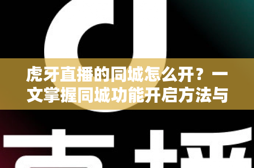 虎牙直播的同城怎么开?一文掌握同城功能开启方法与使用技巧全解析 虎牙直播的同城怎么开?一文掌握同城功能开启方法与使用技巧全解析