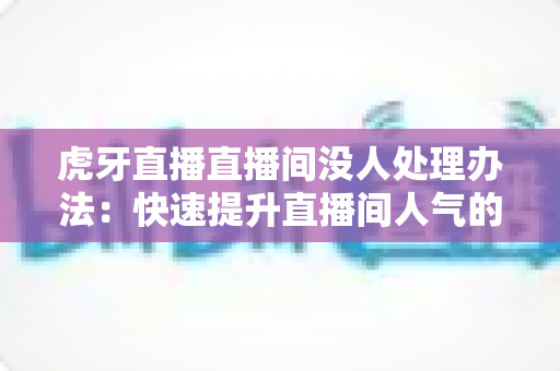 虎牙直播直播间没人处理办法：快速提升直播间人气的实用攻略