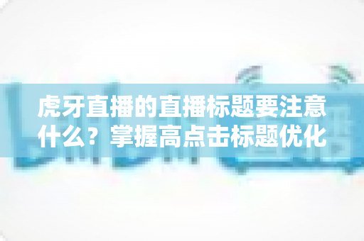 虎牙直播的直播标题要注意什么?掌握高点击标题优化技巧,快速提升直播间人气 虎牙直播的直播标题要注意什么?掌握高点击标题优化技巧,快速提升直播间人气