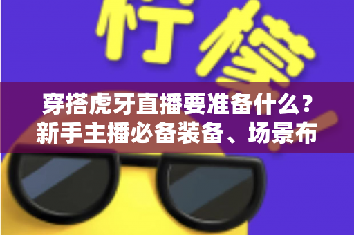 穿搭虎牙直播要准备什么?新手主播必备装备、场景布置与开播全流程指南 穿搭虎牙直播要准备什么?新手主播必备装备、场景布置与开播全流程指南