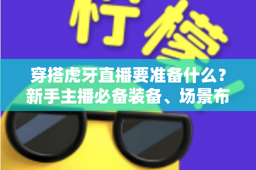 穿搭虎牙直播要准备什么?新手主播必备装备、场景布置与开播全流程指南 穿搭虎牙直播要准备什么?新手主播必备装备、场景布置与开播全流程指南