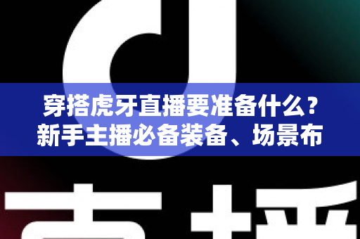 穿搭虎牙直播要准备什么?新手主播必备装备、场景布置与开播全流程指南 穿搭虎牙直播要准备什么?新手主播必备装备、场景布置与开播全流程指南