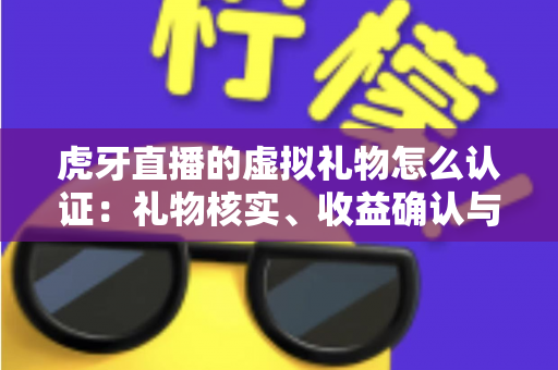 虎牙直播的虚拟礼物怎么认证:礼物核实、收益确认与实名认证全流程指南 虎牙直播的虚拟礼物怎么认证:礼物核实、收益确认与实名认证全流程指南