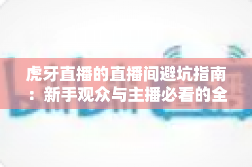 虎牙直播的直播间避坑指南:新手观众与主播必看的全方位防坑攻略 虎牙直播的直播间避坑指南:新手观众与主播必看的全方位防坑攻略