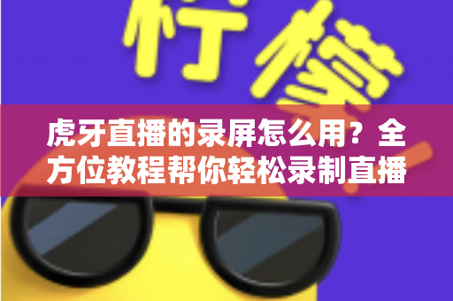 虎牙直播的录屏怎么用?全方位教程帮你轻松录制直播精彩瞬间 虎牙直播的录屏怎么用?全方位教程帮你轻松录制直播精彩瞬间