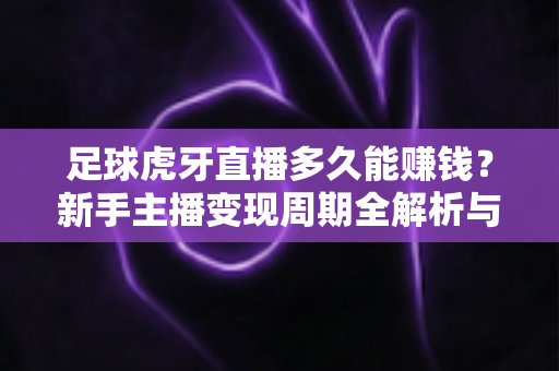 足球虎牙直播多久能赚钱?新手主播变现周期全解析与快速起号攻略 足球虎牙直播多久能赚钱?新手主播变现周期全解析与快速起号攻略