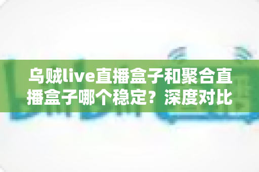 乌贼live直播盒子和聚合直播盒子哪个稳定?深度对比评测帮你选对看播工具不踩坑 乌贼live直播盒子和聚合直播盒子哪个稳定?深度对比评测帮你选对看播工具不踩坑