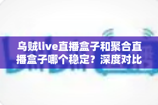 乌贼live直播盒子和聚合直播盒子哪个稳定?深度对比评测帮你选对看播工具不踩坑 乌贼live直播盒子和聚合直播盒子哪个稳定?深度对比评测帮你选对看播工具不踩坑