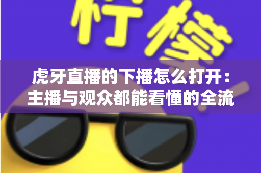虎牙直播的下播怎么打开:主播与观众都能看懂的全流程操作指南 虎牙直播的下播怎么打开:主播与观众都能看懂的全流程操作指南