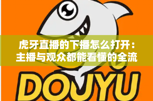 虎牙直播的下播怎么打开:主播与观众都能看懂的全流程操作指南 虎牙直播的下播怎么打开:主播与观众都能看懂的全流程操作指南