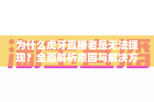 为什么虎牙直播老是无法提现?全面解析原因与解决方案,主播必看指南 为什么虎牙直播老是无法提现?全面解析原因与解决方案,主播必看指南