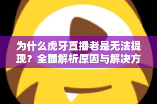为什么虎牙直播老是无法提现？全面解析原因与解决方案，主播必看指南