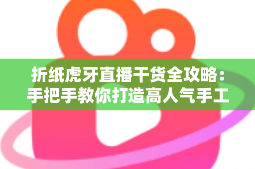 折纸虎牙直播干货全攻略:手把手教你打造高人气手工直播间的实战指南 折纸虎牙直播干货全攻略:手把手教你打造高人气手工直播间的实战指南