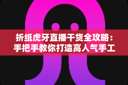 折纸虎牙直播干货全攻略:手把手教你打造高人气手工直播间的实战指南 折纸虎牙直播干货全攻略:手把手教你打造高人气手工直播间的实战指南