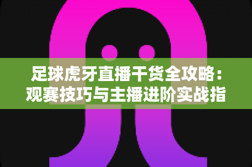 足球虎牙直播干货全攻略：观赛技巧与主播进阶实战指南