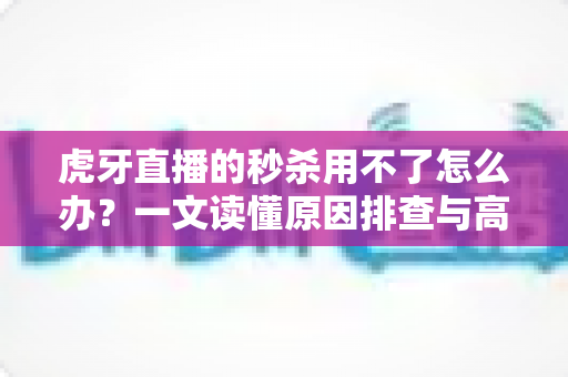 虎牙直播的秒杀用不了怎么办?一文读懂原因排查与高效解决方案 虎牙直播的秒杀用不了怎么办?一文读懂原因排查与高效解决方案