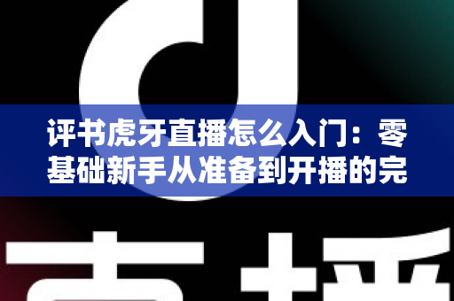 评书虎牙直播怎么入门:零基础新手从准备到开播的完整攻略指南 评书虎牙直播怎么入门:零基础新手从准备到开播的完整攻略指南