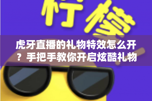 虎牙直播的礼物特效怎么开？手把手教你开启炫酷礼物特效，全面提升直播互动氛围