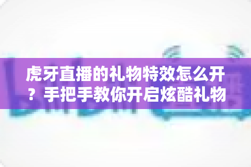 虎牙直播的礼物特效怎么开？手把手教你开启炫酷礼物特效，全面提升直播互动氛围