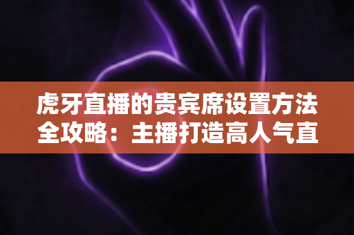 虎牙直播的贵宾席设置方法全攻略:主播打造高人气直播间的必备操作指南 虎牙直播的贵宾席设置方法全攻略:主播打造高人气直播间的必备操作指南