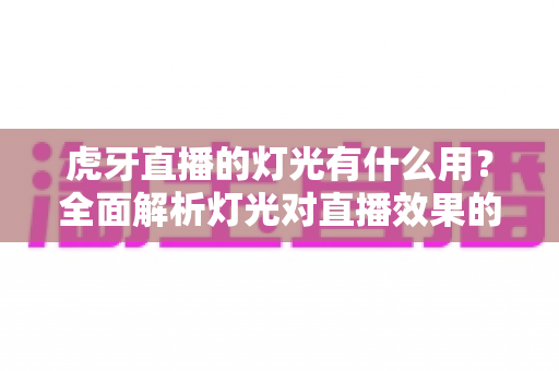 虎牙直播的灯光有什么用?全面解析灯光对直播效果的关键影响与实用布置技巧 虎牙直播的灯光有什么用?全面解析灯光对直播效果的关键影响与实用布置技巧