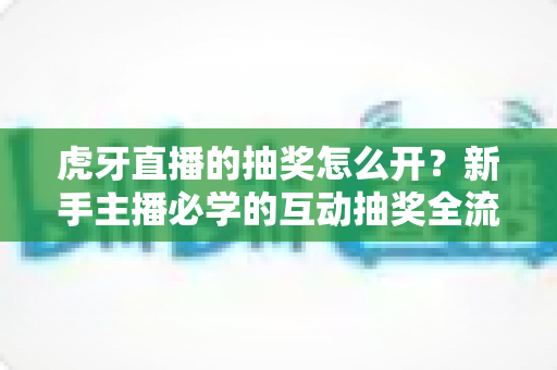 虎牙直播的抽奖怎么开？新手主播必学的互动抽奖全流程教学指南