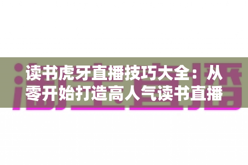 读书虎牙直播技巧大全:从零开始打造高人气读书直播间的完整指南 读书虎牙直播技巧大全:从零开始打造高人气读书直播间的完整指南