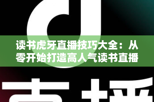 读书虎牙直播技巧大全:从零开始打造高人气读书直播间的完整指南 读书虎牙直播技巧大全:从零开始打造高人气读书直播间的完整指南