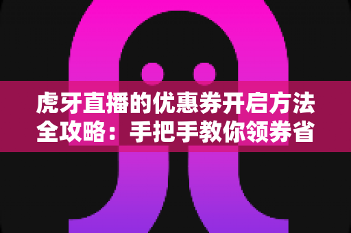 虎牙直播的优惠券开启方法全攻略：手把手教你领券省钱，畅享直播新体验